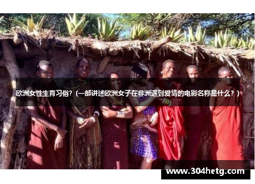欧洲女性生育习俗？(一部讲述欧洲女子在非洲遇到爱情的电影名称是什么？)